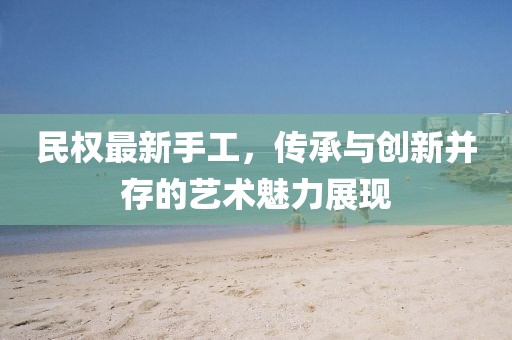 民权最新手工，传承与创新并存的艺术魅力展现