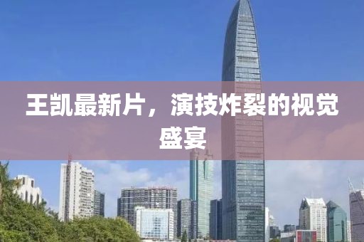 王凯最新片，演技炸裂的视觉盛宴