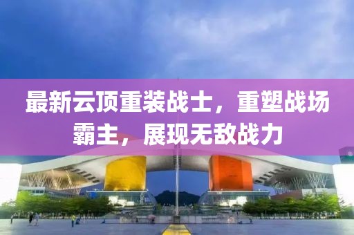 最新云顶重装战士，重塑战场霸主，展现无敌战力